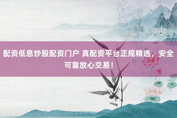配资低息炒股配资门户 真配资平台正规精选，安全可靠放心交易！