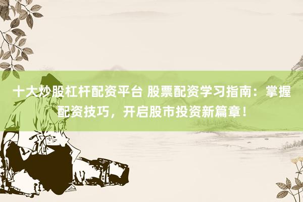 十大炒股杠杆配资平台 股票配资学习指南：掌握配资技巧，开启股市投资新篇章！