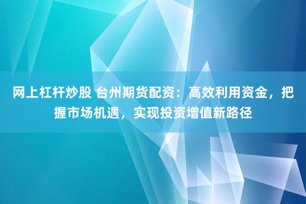 网上杠杆炒股 台州期货配资：高效利用资金，把握市场机遇，实现投资增值新路径