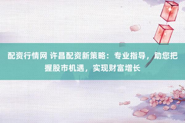 配资行情网 许昌配资新策略：专业指导，助您把握股市机遇，实现财富增长