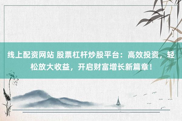线上配资网站 股票杠杆炒股平台：高效投资，轻松放大收益，开启财富增长新篇章！