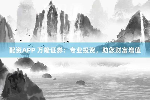 配资APP 万隆证券：专业投资，助您财富增值