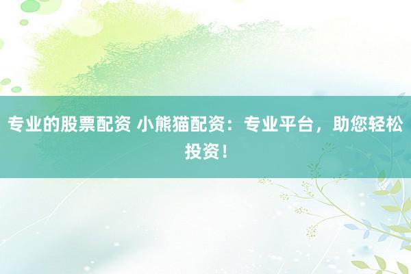 专业的股票配资 小熊猫配资：专业平台，助您轻松投资！