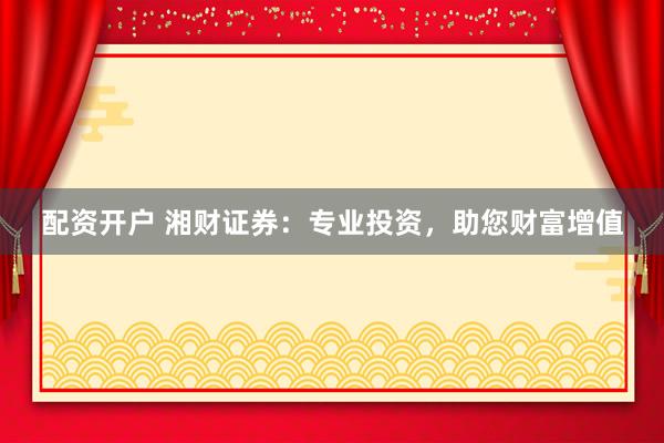 配资开户 湘财证券：专业投资，助您财富增值