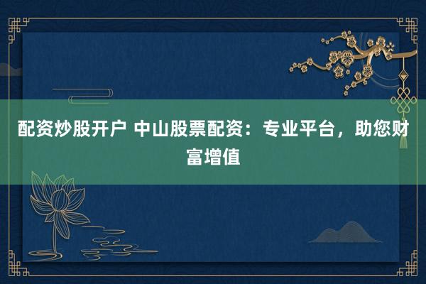 配资炒股开户 中山股票配资：专业平台，助您财富增值