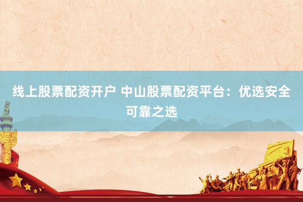 线上股票配资开户 中山股票配资平台：优选安全可靠之选