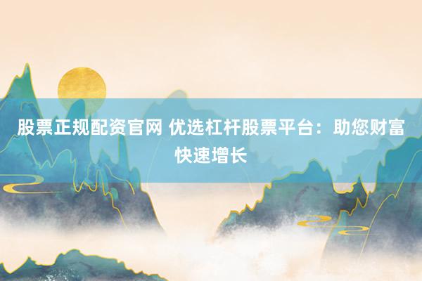 股票正规配资官网 优选杠杆股票平台：助您财富快速增长