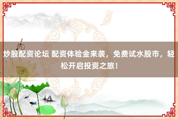 炒股配资论坛 配资体验金来袭，免费试水股市，轻松开启投资之旅！