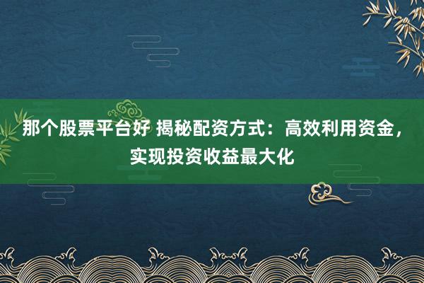 那个股票平台好 揭秘配资方式：高效利用资金，实现投资收益最大化