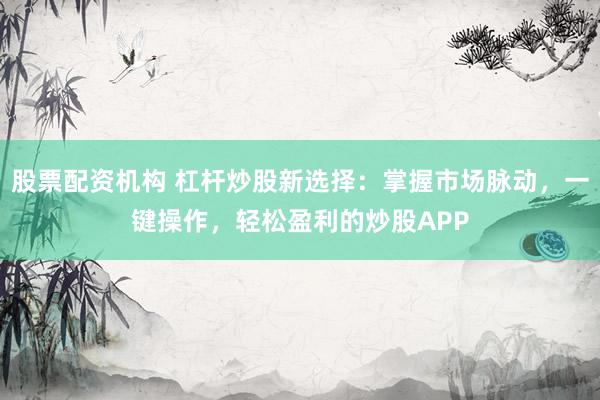 股票配资机构 杠杆炒股新选择：掌握市场脉动，一键操作，轻松盈利的炒股APP