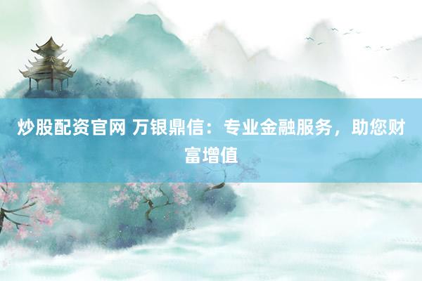 炒股配资官网 万银鼎信：专业金融服务，助您财富增值