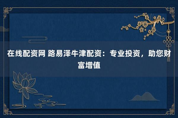 在线配资网 路易泽牛津配资：专业投资，助您财富增值