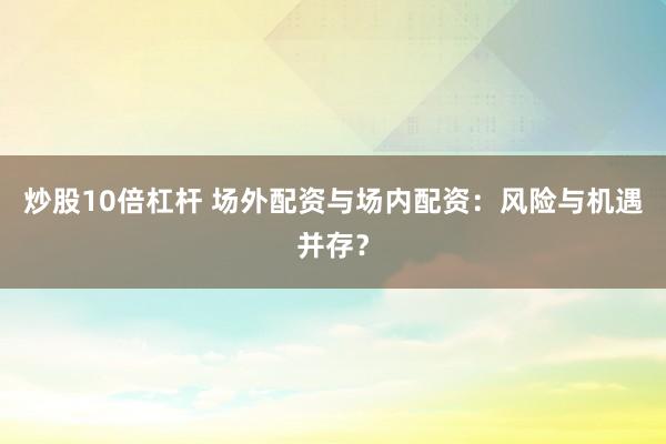 炒股10倍杠杆 场外配资与场内配资：风险与机遇并存？