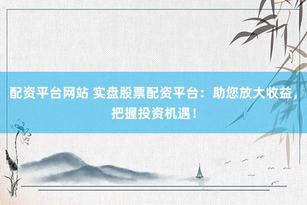 配资平台网站 实盘股票配资平台:助您放大收益,把握投资机遇!
