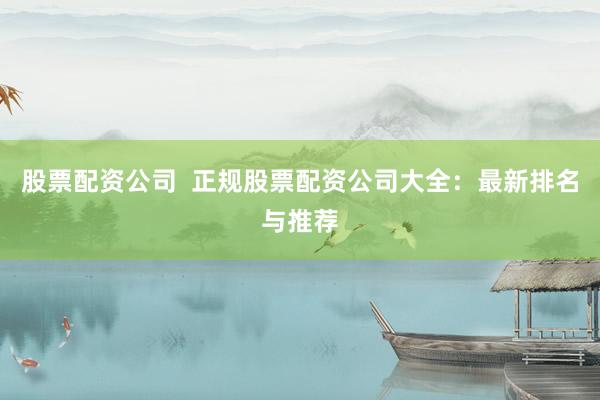 股票配资公司 正规股票配资公司大全:最新排名与推荐