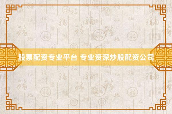 股票配资专业平台 专业资深炒股配资公司