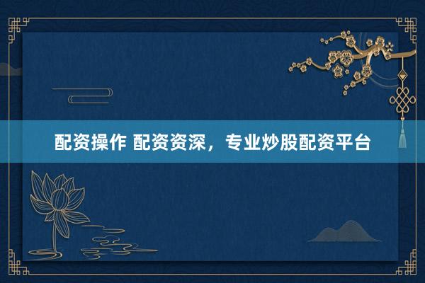 配资操作 配资资深，专业炒股配资平台