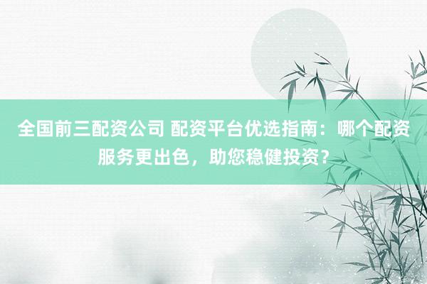 全国前三配资公司 配资平台优选指南:哪个配资服务更出色,助您稳健投资?