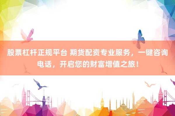 股票杠杆正规平台 期货配资专业服务，一键咨询电话，开启您的财富增值之旅！