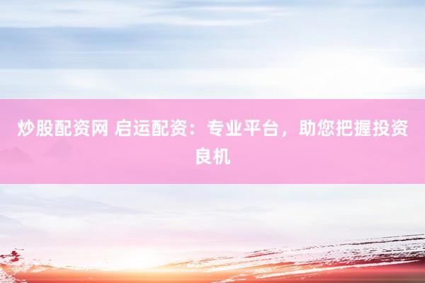 炒股配资网 启运配资：专业平台，助您把握投资良机