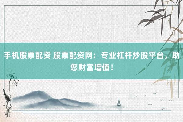 手机股票配资 股票配资网:专业杠杆炒股平台,助您财富增值!