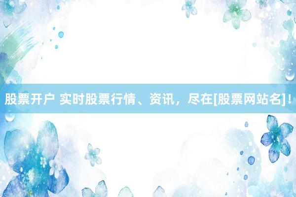 股票开户 实时股票行情、资讯，尽在[股票网站名]！