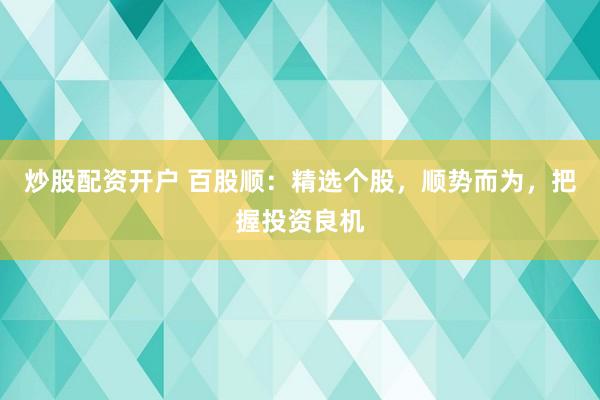 炒股配资开户 百股顺：精选个股，顺势而为，把握投资良机