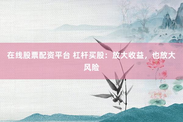 在线股票配资平台 杠杆买股：放大收益，也放大风险