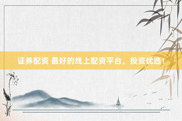 证券配资 最好的线上配资平台，投资优选！