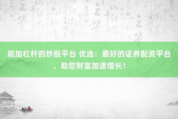 能加杠杆的炒股平台 优选：最好的证券配资平台，助您财富加速增长！