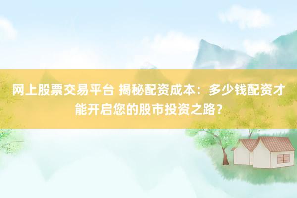 网上股票交易平台 揭秘配资成本:多少钱配资才能开启您的股市投资之路?