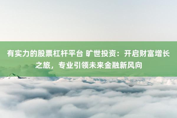 有实力的股票杠杆平台 旷世投资:开启财富增长之旅,专业引领未来金融新风向